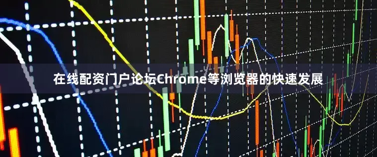 在线配资门户论坛Chrome等浏览器的快速发展