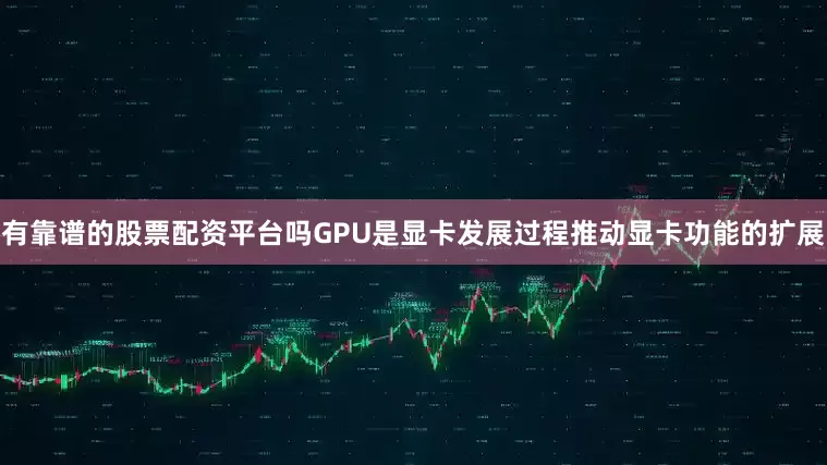 有靠谱的股票配资平台吗GPU是显卡发展过程推动显卡功能的扩展