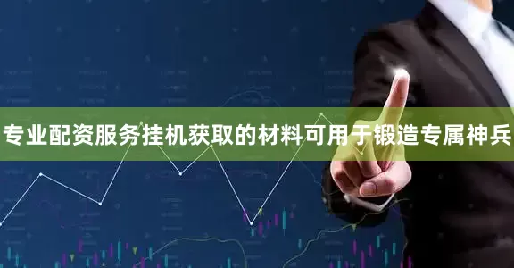 专业配资服务挂机获取的材料可用于锻造专属神兵