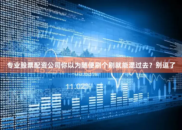 专业股票配资公司你以为随便刷个剧就能混过去？别逗了