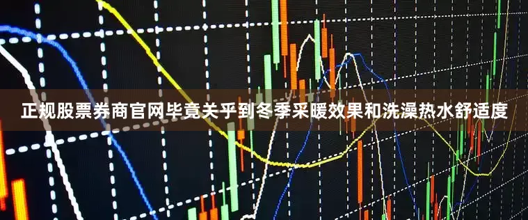 正规股票券商官网毕竟关乎到冬季采暖效果和洗澡热水舒适度