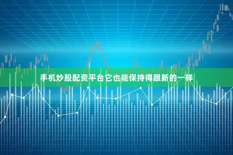 手机炒股配资平台它也能保持得跟新的一样