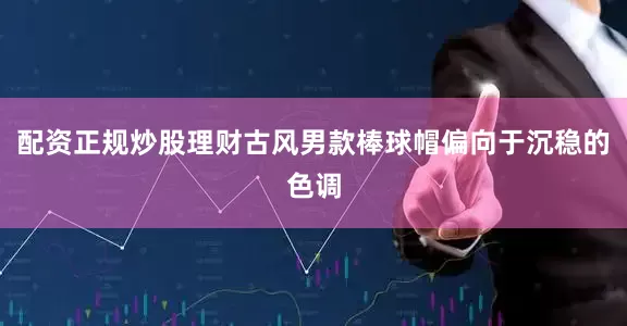 配资正规炒股理财古风男款棒球帽偏向于沉稳的色调