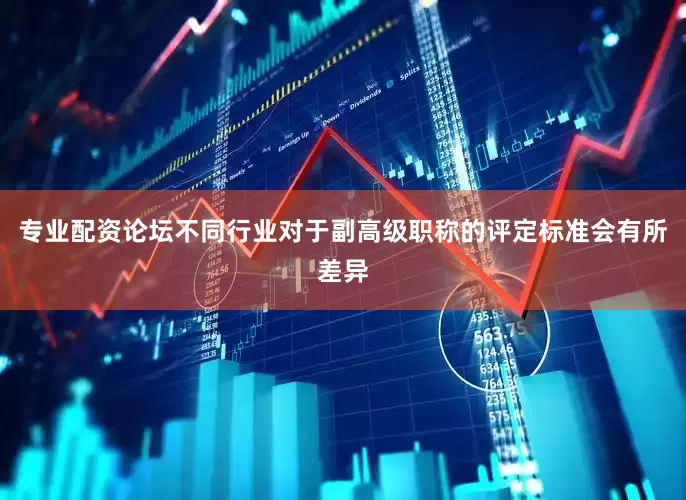 专业配资论坛不同行业对于副高级职称的评定标准会有所差异