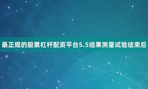 最正规的股票杠杆配资平台5.5结果测量试验结束后