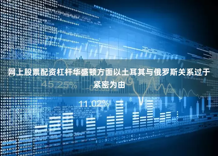 网上股票配资杠杆华盛顿方面以土耳其与俄罗斯关系过于紧密为由