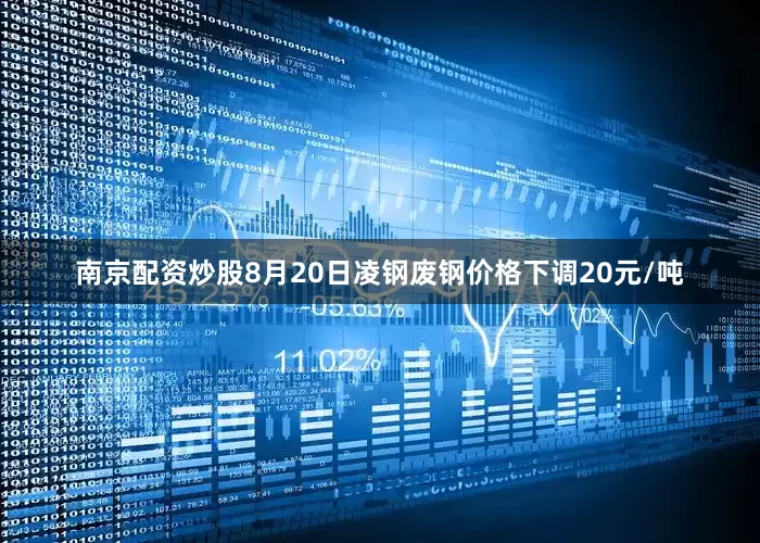 南京配资炒股8月20日凌钢废钢价格下调20元/吨