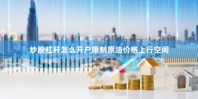 炒股杠杆怎么开户限制原油价格上行空间