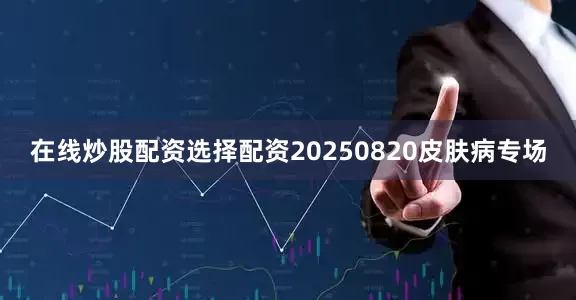 在线炒股配资选择配资20250820皮肤病专场